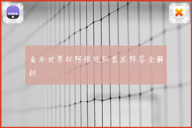南非世界杯阿根廷队首发阵容全解析