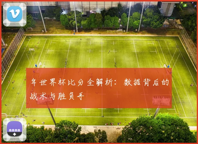 年世界杯比分全解析:数据背后的战术与胜负手
