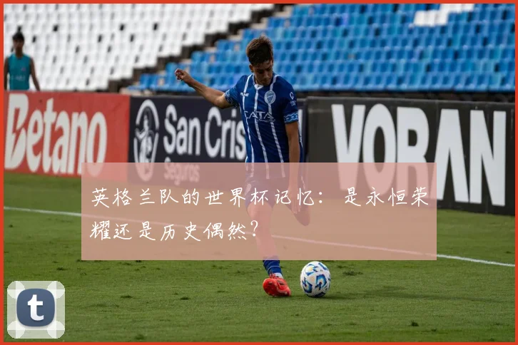 英格兰队的世界杯记忆:是永恒荣耀还是历史偶然?