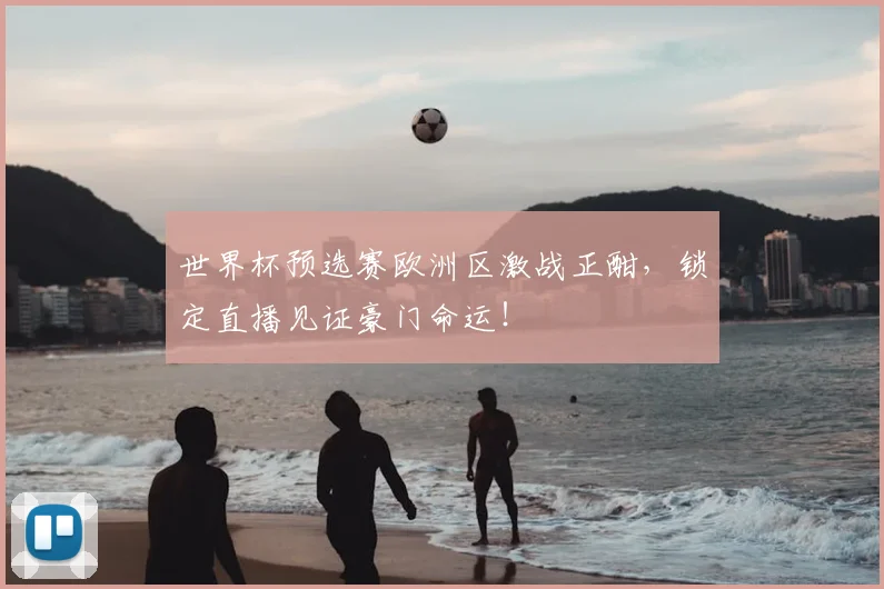 世界杯预选赛欧洲区激战正酣,锁定直播见证豪门命运!