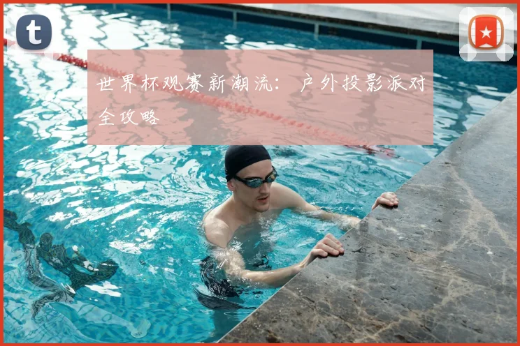 世界杯观赛新潮流：户外投影派对全攻略