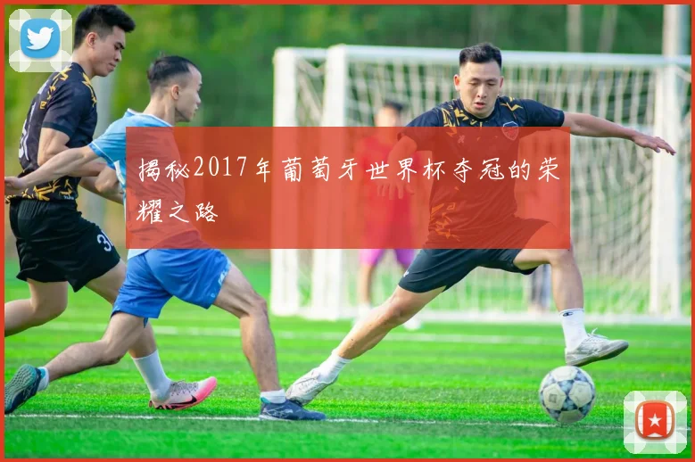 揭秘2017年葡萄牙世界杯夺冠的荣耀之路