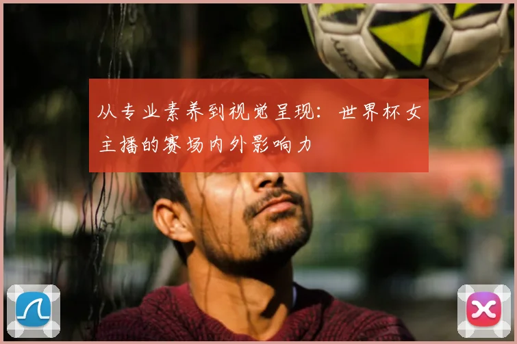 从专业素养到视觉呈现:世界杯女主播的赛场内外影响力