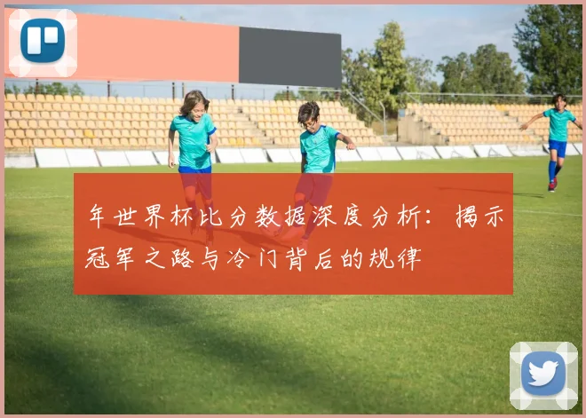 年世界杯比分数据深度分析:揭示冠军之路与冷门背后的规律