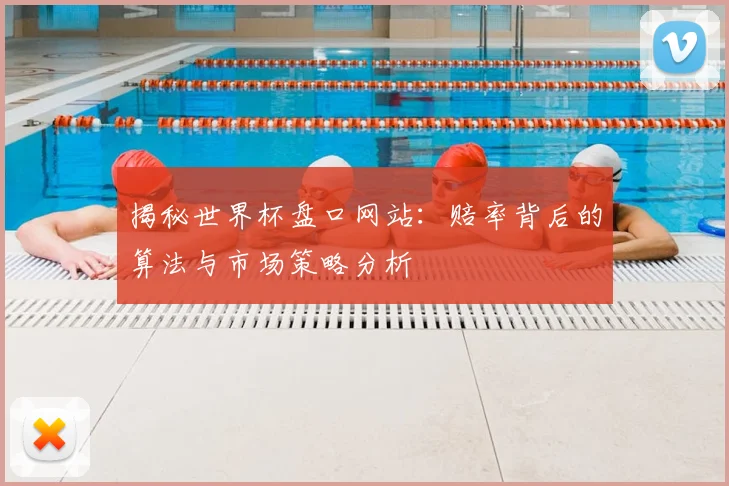 揭秘世界杯盘口网站:赔率背后的算法与市场策略分析