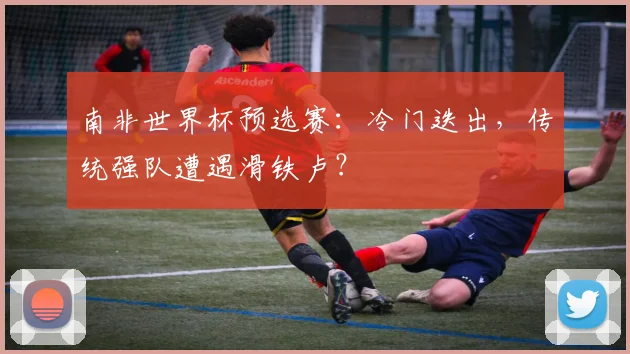 南非世界杯预选赛:冷门迭出,传统强队遭遇滑铁卢?