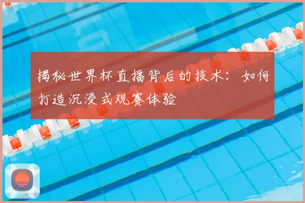 揭秘世界杯直播背后的技术:如何打造沉浸式观赛体验