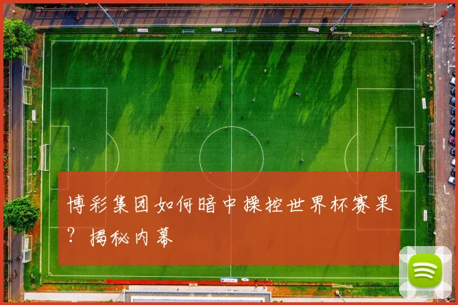 博彩集团如何暗中操控世界杯赛果?揭秘内幕