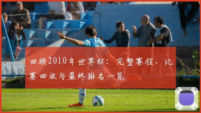 回顾2010年世界杯:完整赛程、比赛回放与最终排名一览