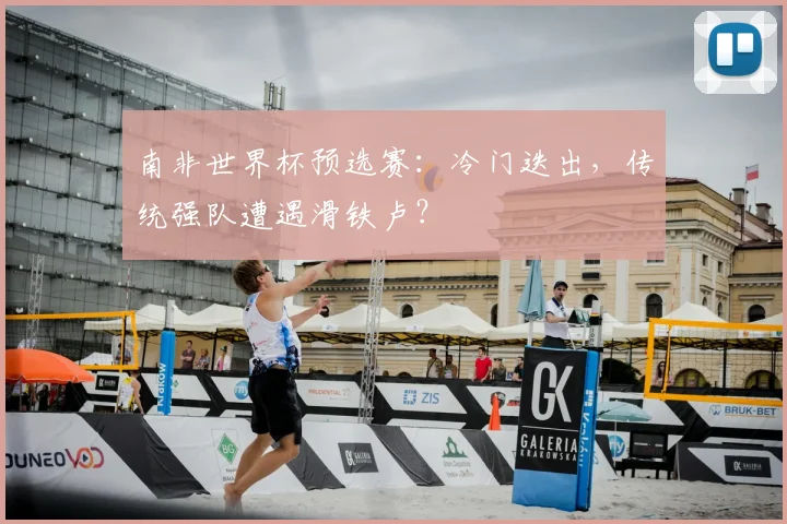 南非世界杯预选赛:冷门迭出,传统强队遭遇滑铁卢?