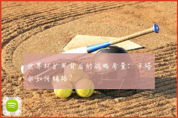 世界杯扩军背后的战略考量:卡塔尔如何铺路?