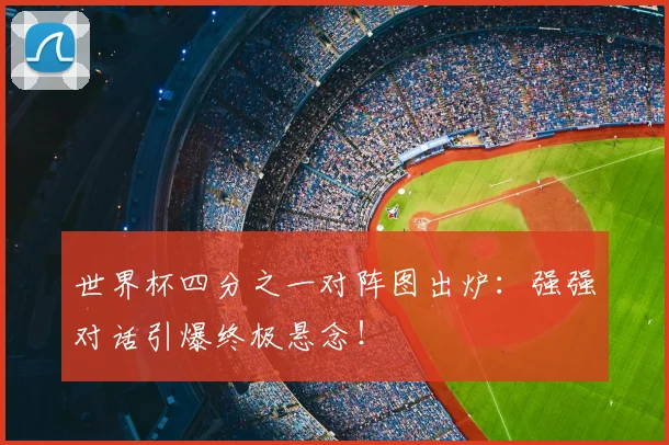 世界杯四分之一对阵图出炉：强强对话引爆终极悬念！