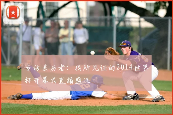 专访亲历者:我所见证的2014世界杯开幕式直播盛况