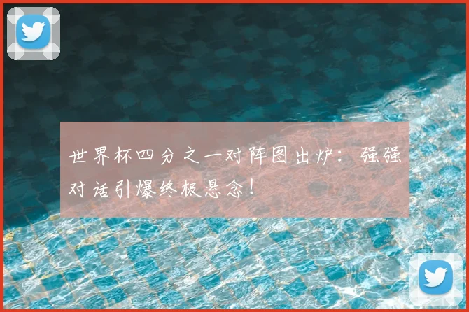 世界杯四分之一对阵图出炉:强强对话引爆终极悬念!