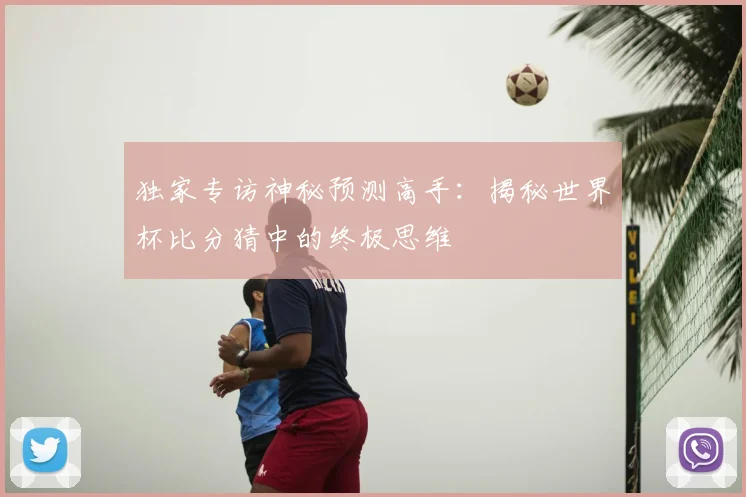 独家专访神秘预测高手：揭秘世界杯比分猜中的终极思维