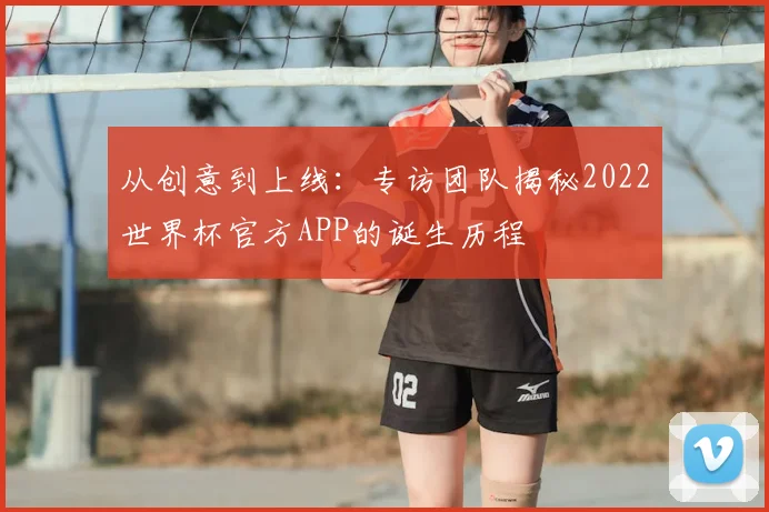 从创意到上线:专访团队揭秘2022世界杯官方APP的诞生历程