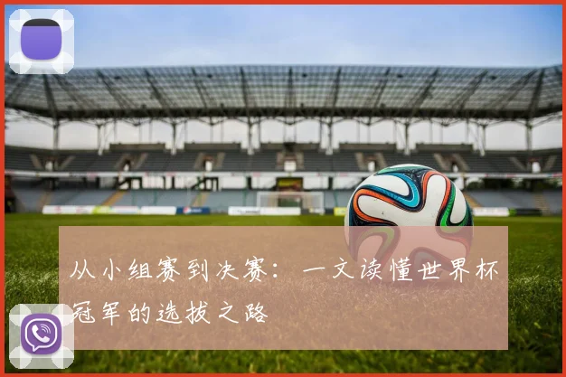 从小组赛到决赛：一文读懂世界杯冠军的选拔之路