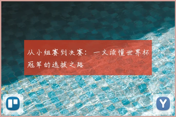 从小组赛到决赛:一文读懂世界杯冠军的选拔之路