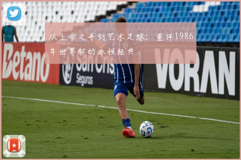 从上帝之手到艺术足球:重评1986年世界杯的永恒经典