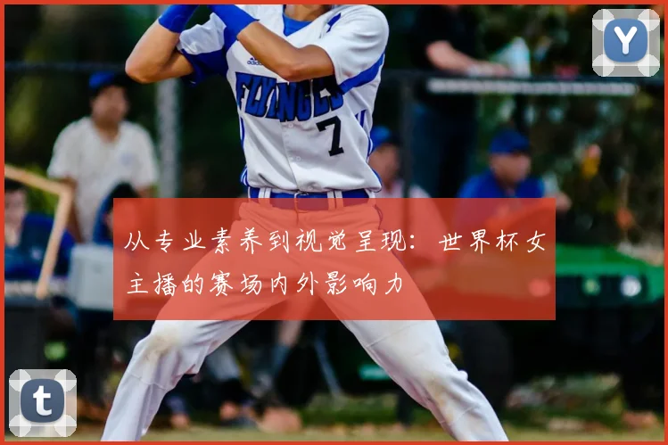 从专业素养到视觉呈现:世界杯女主播的赛场内外影响力