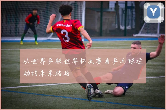 从世界乒联世界杯决赛看乒乓球运动的未来格局