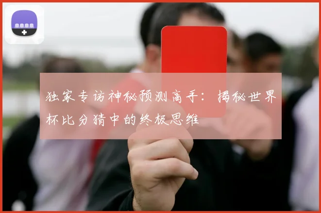 独家专访神秘预测高手:揭秘世界杯比分猜中的终极思维