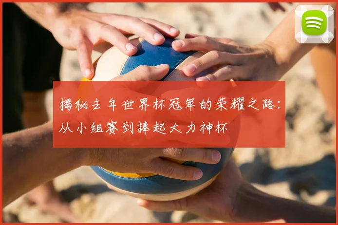 揭秘去年世界杯冠军的荣耀之路:从小组赛到捧起大力神杯
