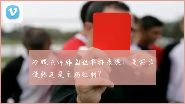 冷眼点评韩国世界杯表现：是实力使然还是主场红利？