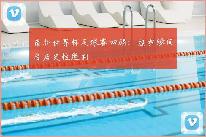 南非世界杯足球赛回顾:经典瞬间与历史性胜利