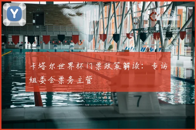 卡塔尔世界杯门票政策解读：专访组委会票务主管