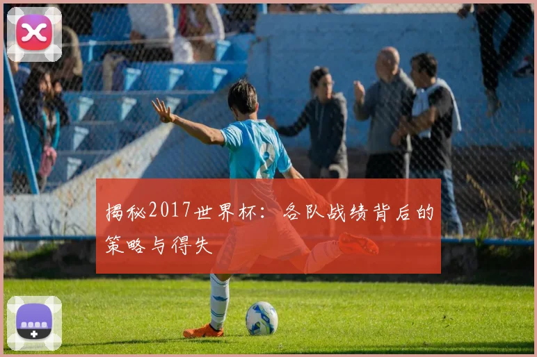 揭秘2017世界杯：各队战绩背后的策略与得失
