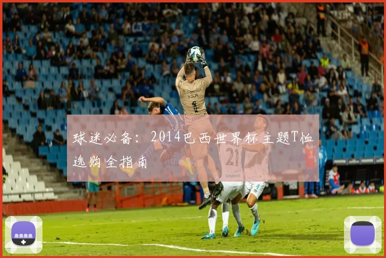 球迷必备：2014巴西世界杯主题T恤选购全指南