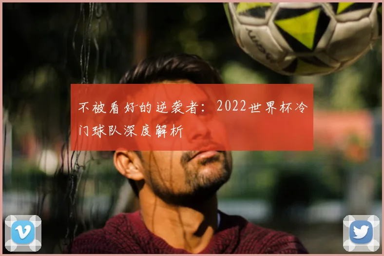 不被看好的逆袭者:2022世界杯冷门球队深度解析