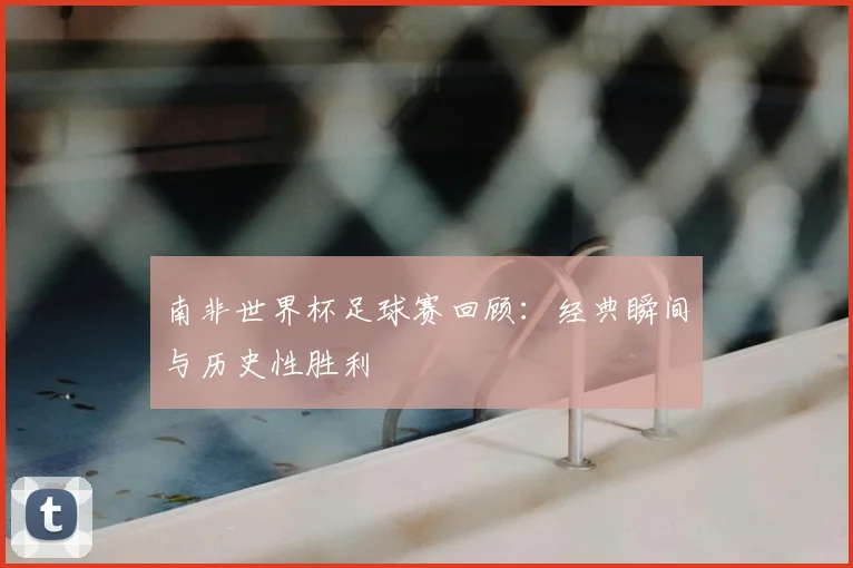 南非世界杯足球赛回顾:经典瞬间与历史性胜利