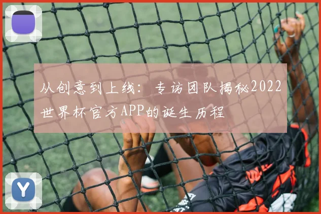 从创意到上线：专访团队揭秘2022世界杯官方APP的诞生历程