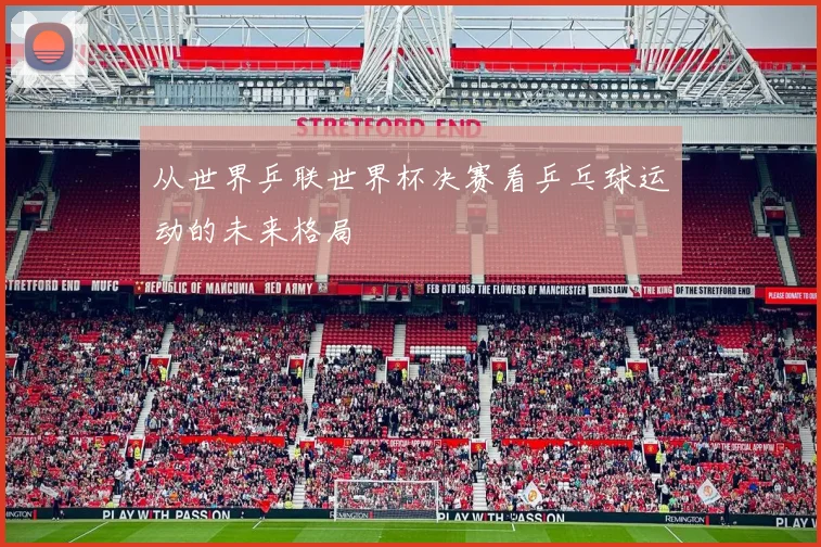 从世界乒联世界杯决赛看乒乓球运动的未来格局