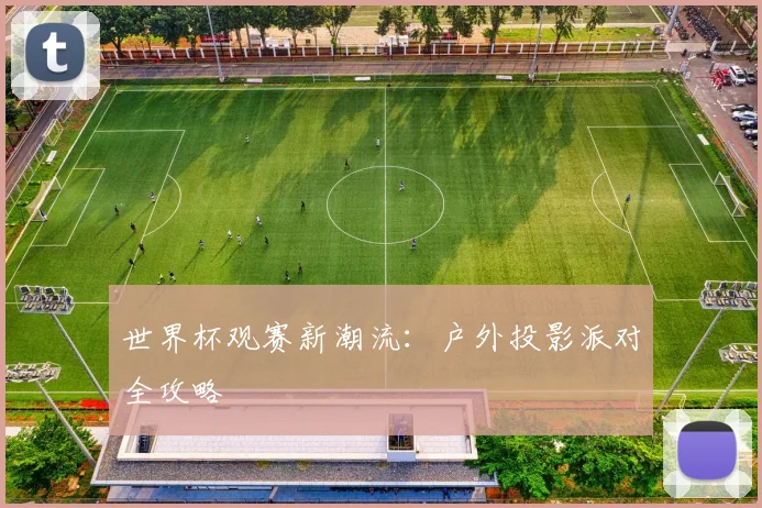 世界杯观赛新潮流：户外投影派对全攻略