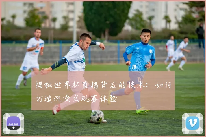 揭秘世界杯直播背后的技术:如何打造沉浸式观赛体验
