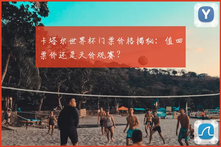 卡塔尔世界杯门票价格揭秘:值回票价还是天价观赛?