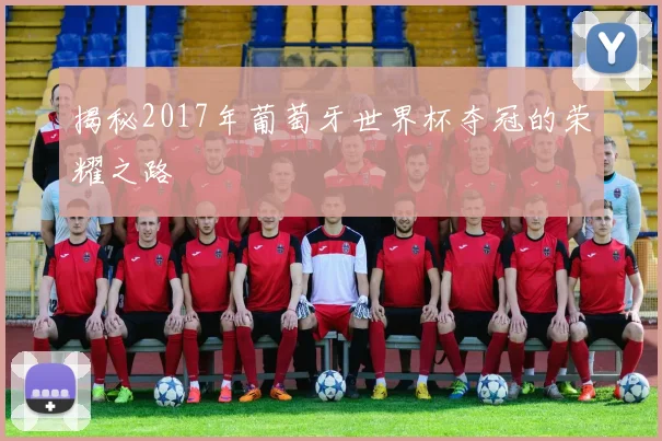 揭秘2017年葡萄牙世界杯夺冠的荣耀之路