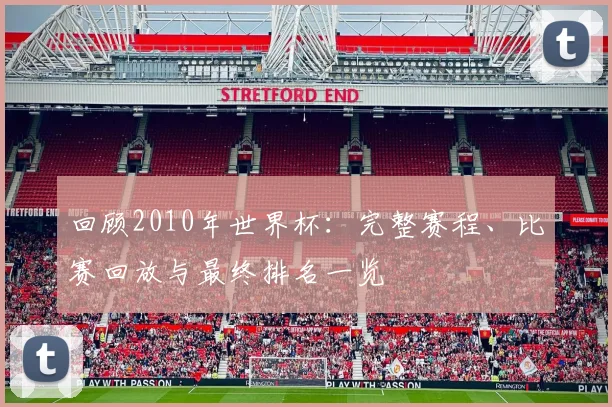 回顾2010年世界杯：完整赛程、比赛回放与最终排名一览