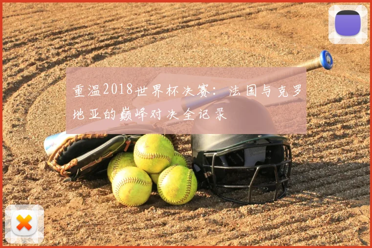 重温2018世界杯决赛:法国与克罗地亚的巅峰对决全记录
