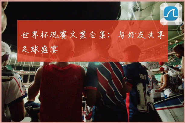 世界杯观赛文案合集：与好友共享足球盛宴