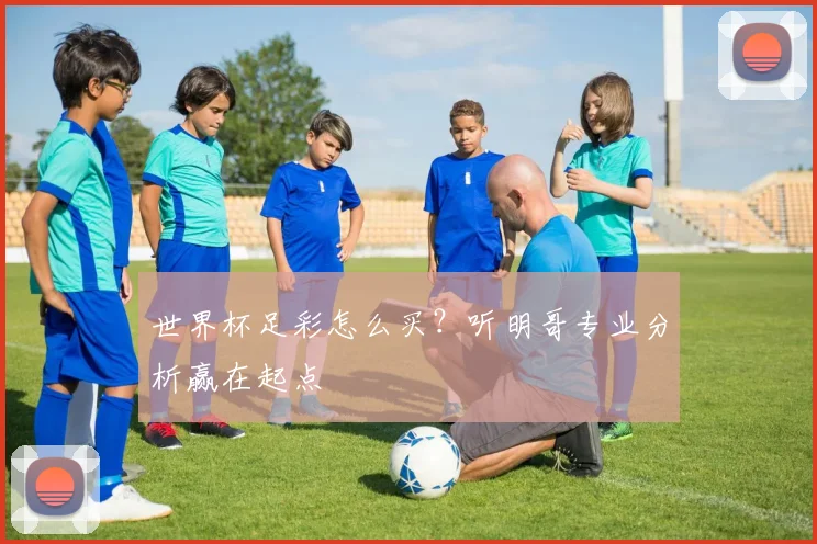 世界杯足彩怎么买?听明哥专业分析赢在起点
