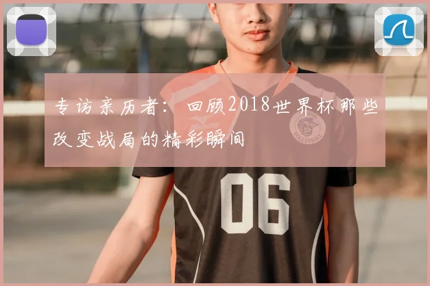 专访亲历者：回顾2018世界杯那些改变战局的精彩瞬间